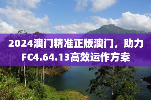 2024澳門精準(zhǔn)正版澳門，助力FC4.64.13高效運(yùn)作方案