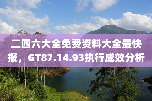 二四六大全免費資料大全最快報，GT87.14.93執(zhí)行成效分析