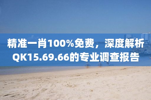 精準(zhǔn)一肖100%免費(fèi)，深度解析QK15.69.66的專業(yè)調(diào)查報(bào)告