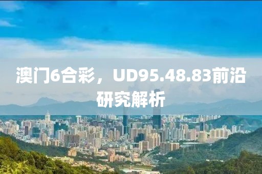 澳門6合彩，UD95.48.83前沿研究解析