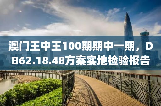 澳門王中王100期期中一期，DB62.18.48方案實(shí)地檢驗(yàn)報(bào)告