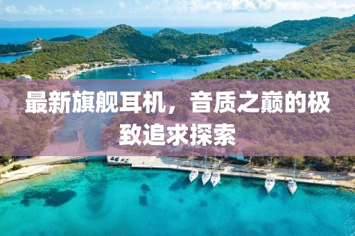 最新旗艦耳機(jī)，音質(zhì)之巔的極致追求探索