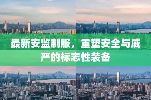 最新安監(jiān)制服，重塑安全與威嚴(yán)的標(biāo)志性裝備