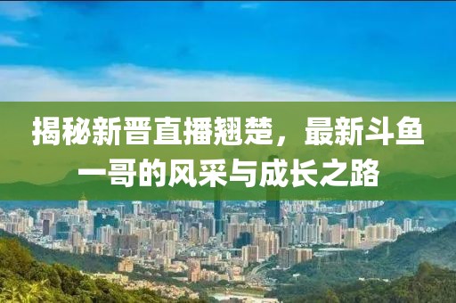揭秘新晉直播翹楚，最新斗魚一哥的風采與成長之路