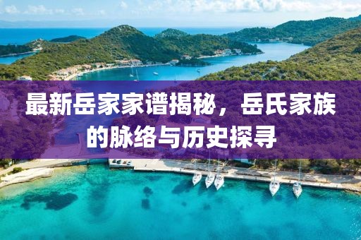 最新岳家家譜揭秘，岳氏家族的脈絡(luò)與歷史探尋