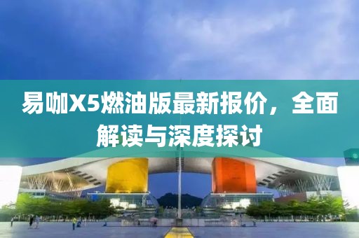 易咖X5燃油版最新報(bào)價(jià)，全面解讀與深度探討