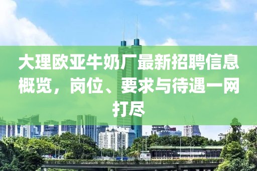 大理歐亞牛奶廠最新招聘信息概覽，崗位、要求與待遇一網(wǎng)打盡