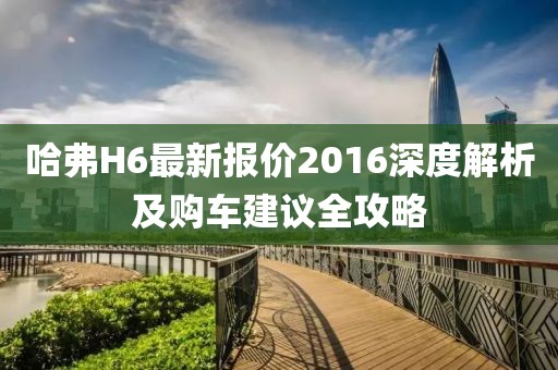 哈弗H6最新報(bào)價(jià)2016深度解析及購(gòu)車(chē)建議全攻略
