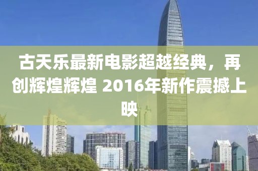 古天樂(lè)最新電影超越經(jīng)典，再創(chuàng)輝煌輝煌 2016年新作震撼上映