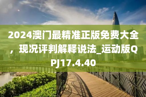 2024澳門最精準(zhǔn)正版免費大全，現(xiàn)況評判解釋說法_運動版QPJ17.4.40