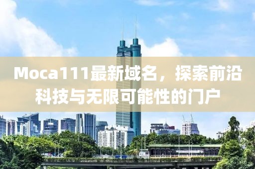 Moca111最新域名，探索前沿科技與無限可能性的門戶