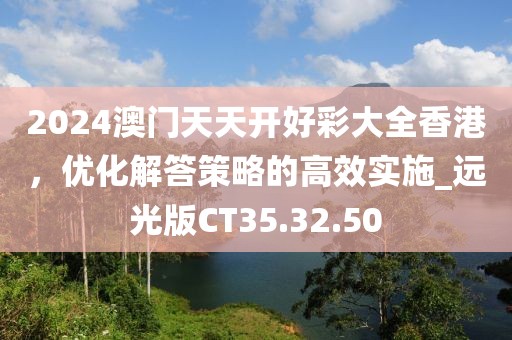 2024澳門天天開好彩大全香港，優(yōu)化解答策略的高效實施_遠光版CT35.32.50
