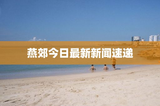 燕郊今日最新新聞速遞