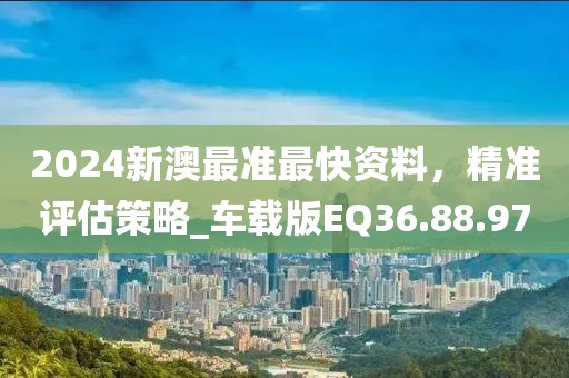 2024新澳最準(zhǔn)最快資料，精準(zhǔn)評估策略_車載版EQ36.88.97