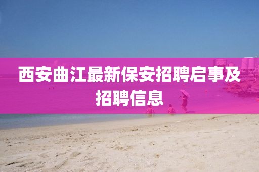 西安曲江最新保安招聘啟事及招聘信息