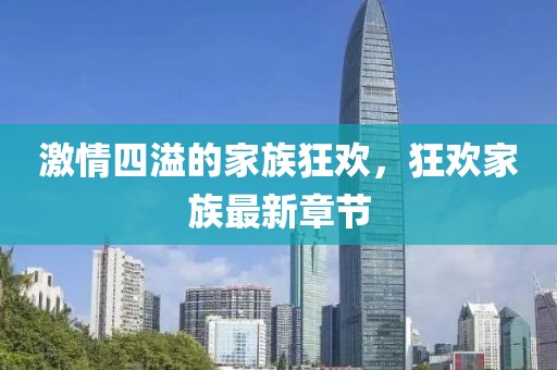 激情四溢的家族狂歡，狂歡家族最新章節(jié)