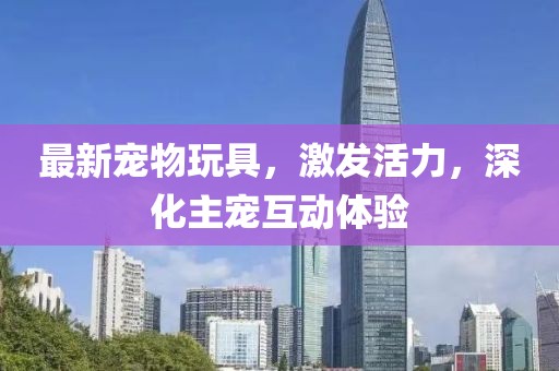 最新寵物玩具，激發(fā)活力，深化主寵互動(dòng)體驗(yàn)