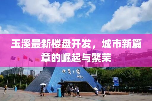 玉溪最新樓盤(pán)開(kāi)發(fā)，城市新篇章的崛起與繁榮