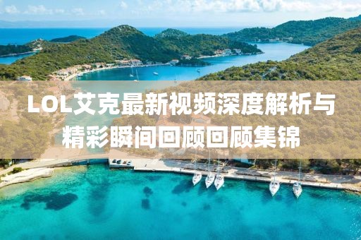LOL艾克最新視頻深度解析與精彩瞬間回顧回顧集錦