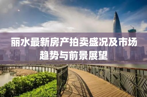 麗水最新房產(chǎn)拍賣盛況及市場(chǎng)趨勢(shì)與前景展望