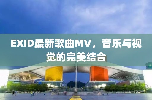 EXID最新歌曲MV，音樂與視覺的完美結(jié)合