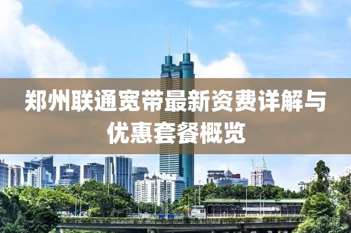 鄭州聯(lián)通寬帶最新資費詳解與優(yōu)惠套餐概覽