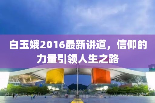 白玉娥2016最新講道，信仰的力量引領(lǐng)人生之路