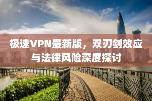 極速VPN最新版，雙刃劍效應(yīng)與法律風(fēng)險深度探討