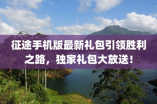 征途手機版最新禮包引領(lǐng)勝利之路，獨家禮包大放送！