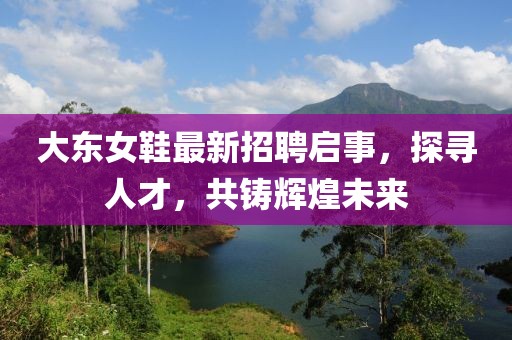 大東女鞋最新招聘啟事，探尋人才，共鑄輝煌未來
