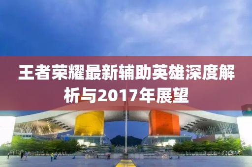 王者榮耀最新輔助英雄深度解析與2017年展望