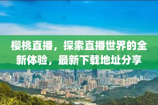 櫻桃直播，探索直播世界的全新體驗(yàn)，最新下載地址分享