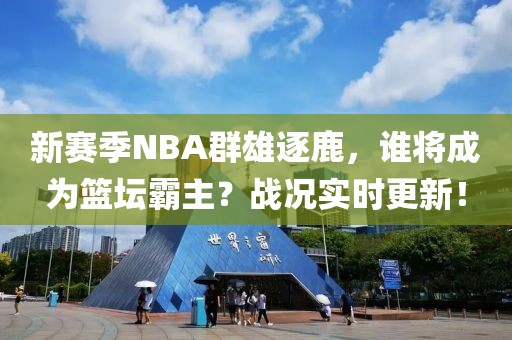 新賽季NBA群雄逐鹿，誰將成為籃壇霸主？戰(zhàn)況實(shí)時(shí)更新！