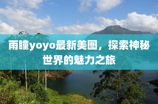 雨瞳yoyo最新美圖，探索神秘世界的魅力之旅