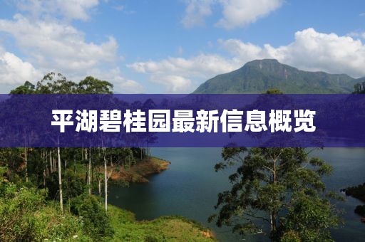 平湖碧桂園最新信息概覽