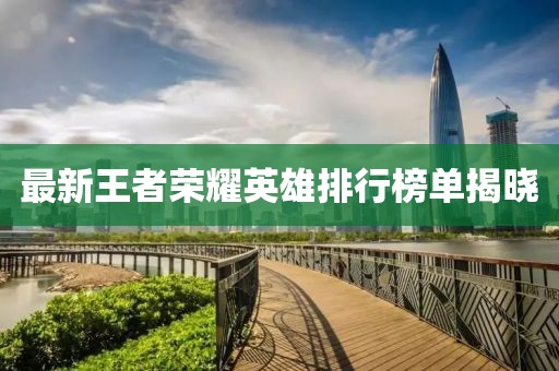 最新王者榮耀英雄排行榜單揭曉
