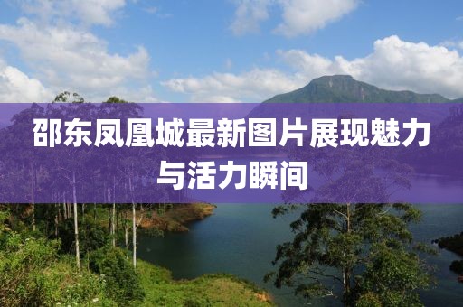 邵東鳳凰城最新圖片展現(xiàn)魅力與活力瞬間