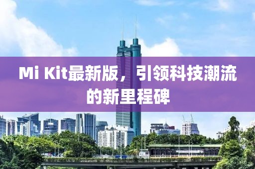 Mi Kit最新版，引領(lǐng)科技潮流的新里程碑