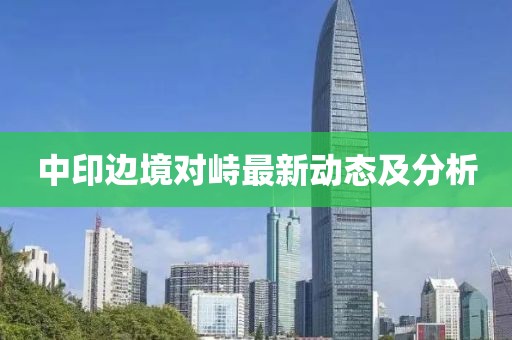 中印邊境對(duì)峙最新動(dòng)態(tài)及分析