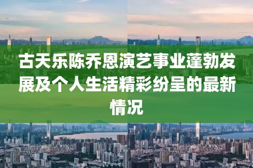古天樂(lè)陳喬恩演藝事業(yè)蓬勃發(fā)展及個(gè)人生活精彩紛呈的最新情況