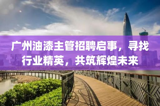 廣州油漆主管招聘啟事，尋找行業(yè)精英，共筑輝煌未來