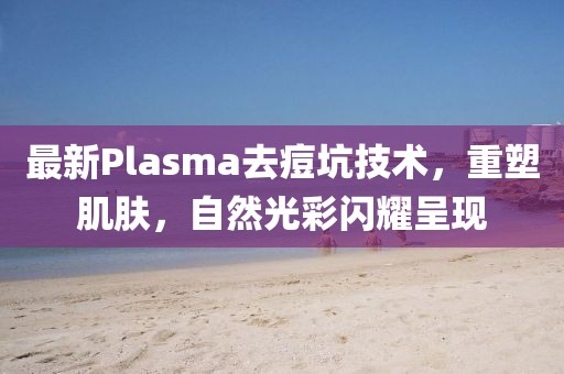 最新Plasma去痘坑技術(shù)，重塑肌膚，自然光彩閃耀呈現(xiàn)