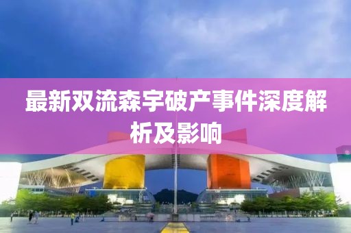 最新雙流森宇破產(chǎn)事件深度解析及影響
