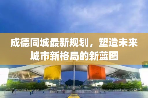 成德同城最新規(guī)劃，塑造未來城市新格局的新藍圖