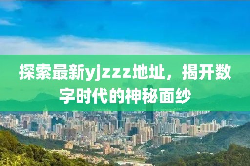 探索最新yjzzz地址，揭開數(shù)字時(shí)代的神秘面紗