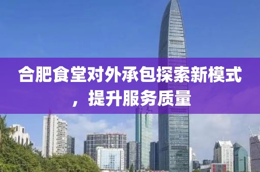 合肥食堂對外承包探索新模式，提升服務(wù)質(zhì)量