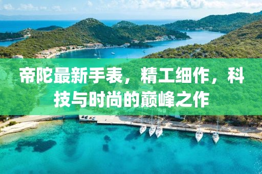 帝陀最新手表，精工細(xì)作，科技與時(shí)尚的巔峰之作