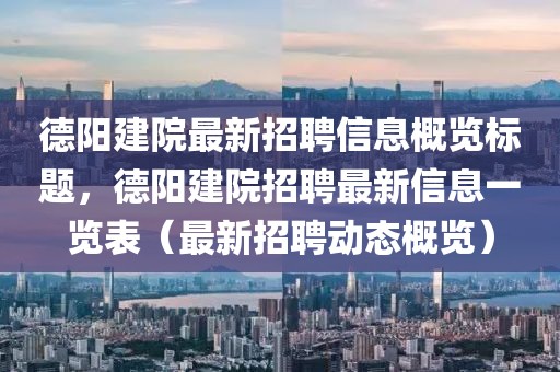 德陽建院最新招聘信息概覽標題，德陽建院招聘最新信息一覽表（最新招聘動態(tài)概覽）