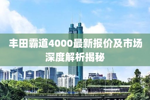 豐田霸道4000最新報價及市場深度解析揭秘