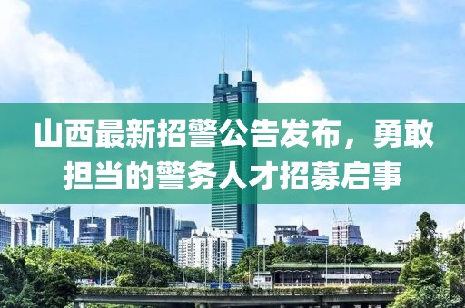 山西最新招警公告發(fā)布，勇敢擔(dān)當(dāng)?shù)木瘎?wù)人才招募啟事